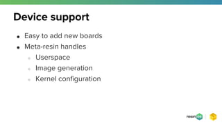 Device support
● Easy to add new boards
● Meta-resin handles
○ Userspace
○ Image generation
○ Kernel configuration
 