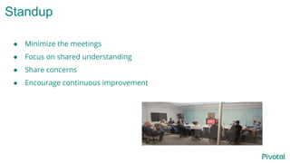 Standup
● Minimize the meetings
● Focus on shared understanding
● Share concerns
● Encourage continuous improvement
 
