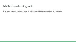 Methods returning void
If a Java method returns void, it will return Unit when called from Kotlin
 