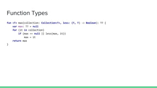 Function Types
fun <T> max(collection: Collection<T>, less: (T, T) -> Boolean): T? {
var max: T? = null
for (it in collection)
if (max == null || less(max, it))
max = it
return max
}
 