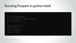 Running Pyspark in python shell
>>> sc = spark.sparkContext
>>> rdd = sc.parallelize(["Hello", "World"])
>>> print(rdd.count())
2
>>> print(rdd.collect())
['Hello', 'World']
>>> print(rdd.take(2))
['Hello', 'World']
Module 2. Installing Spark 30
 