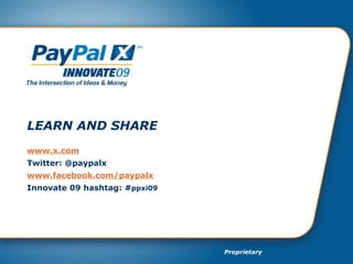 LEARN AND SHARE www.x.com Twitter:  @paypalx www.facebook.com/paypalx Innovate 09 hashtag:  #ppxi09 LEARN AND SHARE www.x.com Twitter: @paypalx www.facebook.com/paypalx Innovate 09 hashtag: # ppxi09 Proprietary 