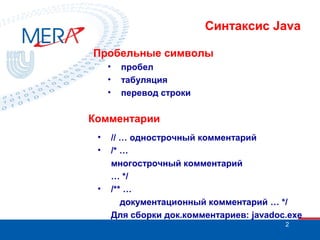 Синтаксис Java
Пробельные символы
•
•
•

пробел
табуляция
перевод строки

Комментарии
•
•

•

// … однострочный комментарий
/* …
многострочный комментарий
… */
/** …
документационный комментарий … */
Для сборки док.комментариев: javadoc.exe
2

 