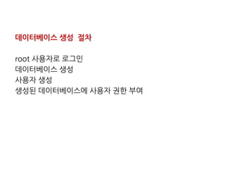 데이터베이스 생성 절차
root 사용자로 로그인
데이터베이스 생성
사용자 생성
생성된 데이터베이스에 사용자 권한 부여
 