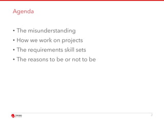 Agenda 
• The misunderstanding 
• How we work on projects 
• The requirements skill sets 
• The reasons to be or not to be 
2 
 