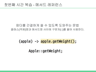 첫번째 시간 복습 - 메서드 레퍼런스
람다를 간결하게 쓸 수 있도록 도와주는 문법
클래스(객체)명과 메서드명 사이에 구분자(::)를 붙여 사용한다.
 