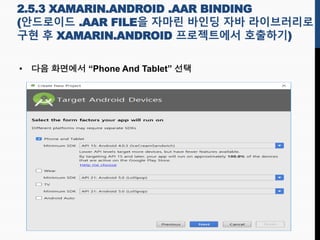 2.5.3 XAMARIN.ANDROID .AAR BINDING
(안드로이드 .AAR FILE을 자마린 바인딩 자바 라이브러리로
구현 후 XAMARIN.ANDROID 프로젝트에서 호출하기)
• 다음 화면에서 “Phone And Tablet” 선택
 