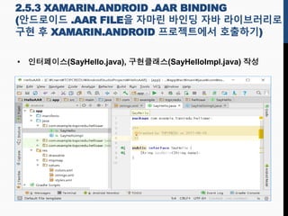 2.5.3 XAMARIN.ANDROID .AAR BINDING
(안드로이드 .AAR FILE을 자마린 바인딩 자바 라이브러리로
구현 후 XAMARIN.ANDROID 프로젝트에서 호출하기)
• 인터페이스(SayHello.java), 구현클래스(SayHelloImpl.java) 작성
 