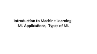Introduction to Machine Learning
ML Applications, Types of ML
 