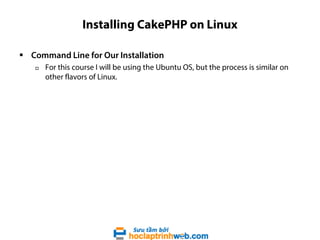 Installing CakePHP on Linux
 Command Line for Our Installation


For this course I will be using the Ubuntu OS, but the process is similar on
other flavors of Linux.

 