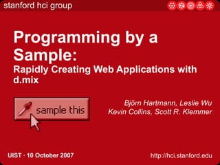 Programming by a Sample: Rapidly Creating Web Applications with d.mixBjörn Hartmann, Leslie WuKevin Collins, Scott R. KlemmerUIST· 10 October 2007