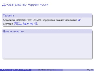 Доказательство корректности

Теорема
Алгоритм Online-Set-Cover корректно выдает покрытие X ′
размера O(|opt log m log n|).

Доказательство




А. Куликов (CS клуб при ПОМИ)   21. Online алгоритмы      40 / 42
 
