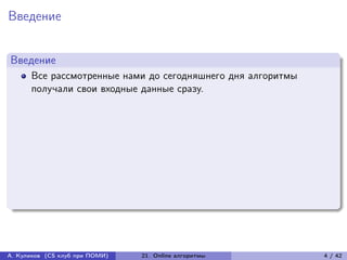 Введение


Введение
      Все рассмотренные нами до сегодняшнего дня алгоритмы
      получали свои входные данные сразу.




А. Куликов (CS клуб при ПОМИ)   21. Online алгоритмы         4 / 42
 