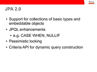 JPA 2.0
●

●

Support for collections of basic types and
embeddable objects
JPQL enhancements
e.g. CASE WHEN, NULLIF
Pessimistic locking
●

●
●

Criteria API for dynamic query construction

 