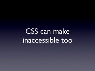 CSS can make
inaccessible too
 