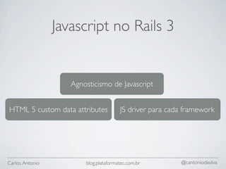 Javascript no Rails 3


                    Agnosticismo de Javascript


HTML 5 custom data attributes          JS driver para cada framework




Carlos Antonio          blog.plataformatec.com.br        @cantoniodasilva
 