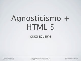 Agnosticismo +
             HTML 5
                 OMG! JQUERY!




Carlos Antonio   blog.plataformatec.com.br   @cantoniodasilva
 