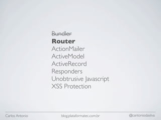 Bundler
                 Router
                 ActionMailer
                 ActiveModel
                 ActiveRecord
                 Responders
                 Unobtrusive Javascript
                 XSS Protection



Carlos Antonio      blog.plataformatec.com.br   @cantoniodasilva
 