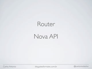 Router
                 Nova API



Carlos Antonio   blog.plataformatec.com.br   @cantoniodasilva
 