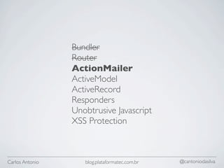Bundler
                 Router
                 ActionMailer
                 ActiveModel
                 ActiveRecord
                 Responders
                 Unobtrusive Javascript
                 XSS Protection



Carlos Antonio      blog.plataformatec.com.br   @cantoniodasilva
 