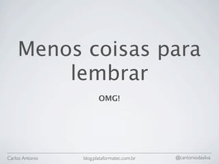 Menos coisas para
        lembrar
                        OMG!




Carlos Antonio   blog.plataformatec.com.br   @cantoniodasilva
 