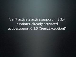 “can't activate activesupport (= 2.3.4,
      runtime), already activated
activesupport-2.3.5 (Gem::Exception)”
 