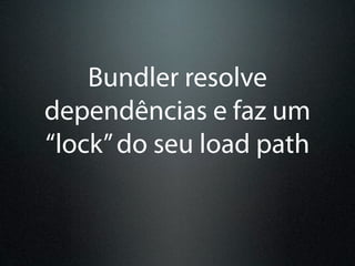 Bundler resolve
dependências e faz um
“lock” do seu load path
 