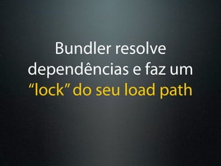 Bundler resolve
dependências e faz um
“lock” do seu load path
 