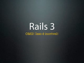 Rails 3
OMG! Isso é incrível!
 