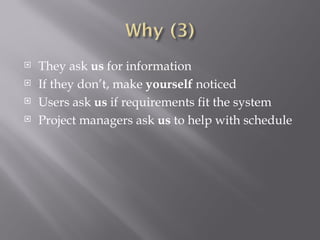 They ask  us  for information If they don’t, make  yourself  noticed Users ask  us  if requirements fit the system Project managers ask  us  to help with schedule 