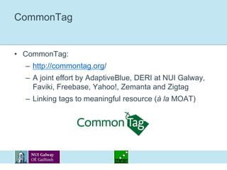 CommonTagCommonTag:http://commontag.org/A joint effort by AdaptiveBlue, DERI at NUI Galway, Faviki, Freebase, Yahoo!, Zemanta and ZigtagLinking tags to meaningful resource (à la MOAT)