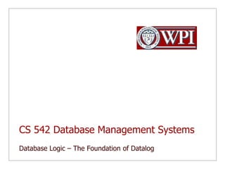 CS 542 Database Management SystemsDatabase Logic – The Foundation of Datalog