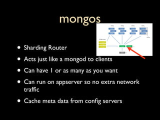 mongos

• Sharding Router
• Acts just like a mongod to clients
• Can have 1 or as many as you want
• Can run on appserver so no extra network
  trafﬁc
• Cache meta data from conﬁg servers
 
