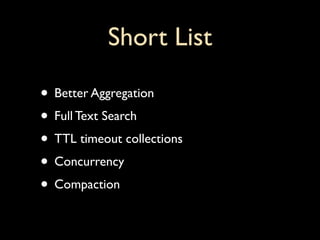 Short List

• Better Aggregation
• Full Text Search
• TTL timeout collections
• Concurrency
• Compaction
 