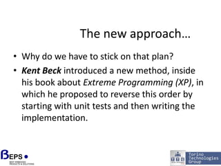 The new approach…Why do we have to stick on that plan?Kent Beck introduced a new method, inside his book about Extreme Programming (XP), in which he proposed to reverse this order by starting with unit tests and then writing the implementation.