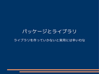パッケージとライブラリ
ライブラリを作っていかないと実用には辛いわな
 