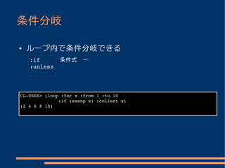 条件分岐

●   ループ内で条件分岐できる
    :if       条件式　〜 
    :unless




CL­USER> (loop :for x :from 1 :to 10
              :if (evenp x) :collect x)
(2 4 6 8 10)
 