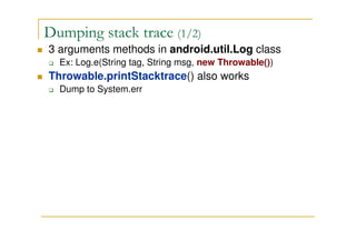 Dumping stack trace (1/2)
3 arguments methods in android.util.Log class
Ex: Log.e(String tag, String msg, new Throwable())
Throwable.printStacktrace() also works
Dump to System.err
 
