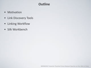 Outline
   Motivation
   Link Discovery Tools
   Linking Workflow
   Silk Workbench




                            WWW2012 Tutorial: Practical Cross-Dataset Queries on the Web of Data
 