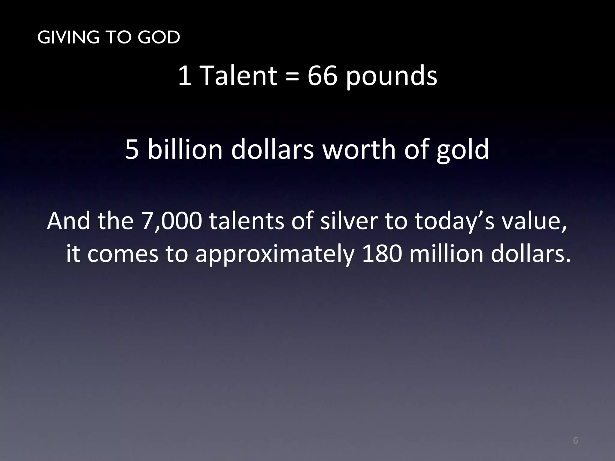 GIVING TO GOD
1 Talent = 66 pounds
5 billion dollars worth of gold
And the 7,000 talents of silver to today’s value,
it comes to approximately 180 million dollars.
6
 