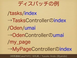 ディスパッチの例
/tasks/index
→TasksControllerのindex
/Oden/umai
→OdenControllerのumai
/my_page
→MyPageControllerのindex
3時間濃縮CakePHP2.1@札幌 / Yusuke Ando (@yando)
 