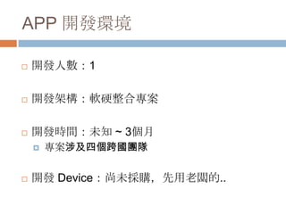 APP 開發環境

   開發人數：1

   開發架構：軟硬整合專案

   開發時間：未知 ~ 3個月
       專案涉及四個跨國團隊


   開發 Device：尚未採購，先用老闆的..
 