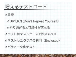 増えるテストコード
重複

DRY原則(Don t Repeat Yourself）

やり過ぎると可読性が落ちる

テストはテストケースで独立すべき

ネストしたクラスの利用（Enclosed）

パラメータ化テスト
 