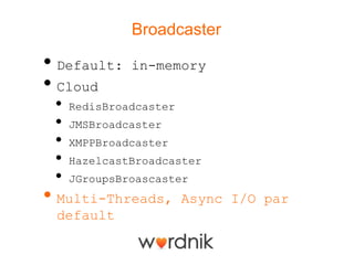 Broadcaster

• Default:    in-memory
• Cloud
 •   RedisBroadcaster
 •   JMSBroadcaster
 •   XMPPBroadcaster
 •   HazelcastBroadcaster
 •   JGroupsBroascaster
• Multi-Threads,        Async I/O par
 default
 