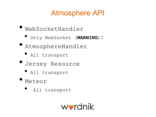 Atmosphere API

• WebSocketHandler
 •   Only WebSocket (WARNING)!
• AtmosphereHandler
 •   All transport
• Jersey   Resource
 •   All transport
• Meteor
 •   All transport
 