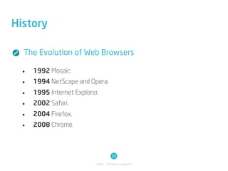 History

  The Evolution of Web Browsers

  •   1992 Mosaic.
  •   1994 NetScape and Opera.
  •   1995 Internet Explorer.
  •   2002 Safari.
  •   2004 Firefox.
  •   2008 Chrome.



                                      25
                            Basic / Browser support
 