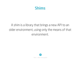 Shims



  A shim is a library that brings a new API to an
older environment, using only the means of that
                    environment.




                               36
                   Basic / Shims and polyfills
 