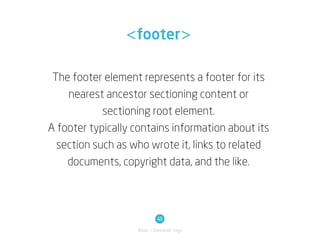 <footer>

 The footer element represents a footer for its
    nearest ancestor sectioning content or
            sectioning root element.
A footer typically contains information about its
  section such as who wrote it, links to related
    documents, copyright data, and the like.



                            48
                   Basic / Semantic tags
 