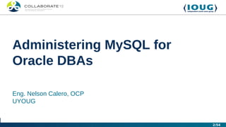 Administering MySQL for
Oracle DBAs

Eng. Nelson Calero, OCP
UYOUG


                          2/54
 