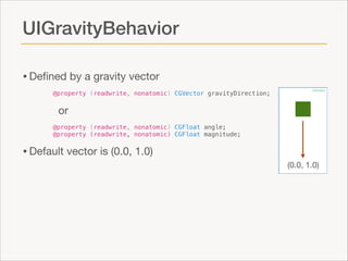 UIGravityBehavior
• Deﬁned by a gravity vector
@property (readwrite, nonatomic) CGVector gravityDirection;

or
@property (readwrite, nonatomic) CGFloat angle;
@property (readwrite, nonatomic) CGFloat magnitude;

 